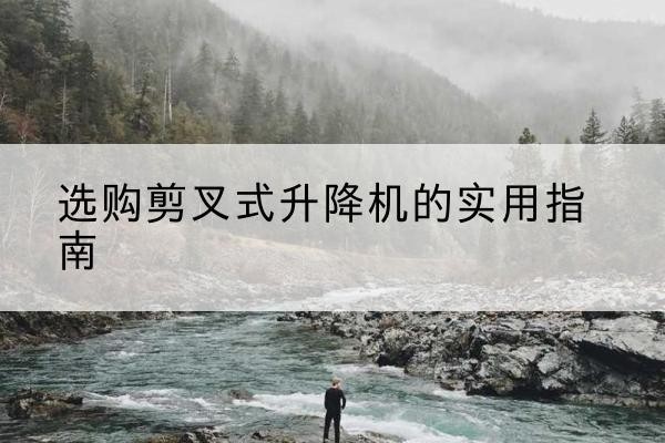 龙游剪叉式升降机怎么选-选购剪叉式升降机的实用指南