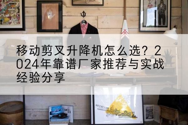 龙游升降平台厂家推荐-移动剪叉升降机怎么选?2024年靠谱厂家推荐与实战经验分享
