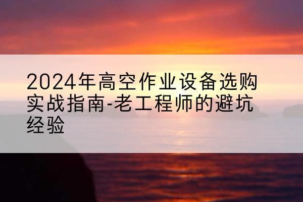 龙游高空作业升降机厂家推荐-2024年高空作业设备选购实战指南-老工程师的避坑经验