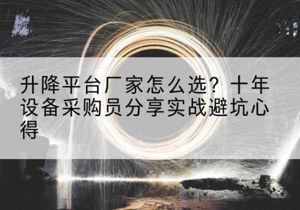 龙游升降平台厂家-怎么选？十年设备采购员分享实战避坑心得