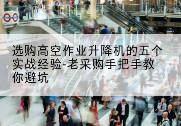 龙游高空作业升降机厂家-选购高空作业升降机的五个实战经验-老采购手把手教你避坑