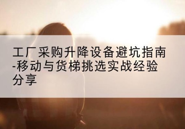龙游移动式升降机怎么选-工厂采购升降设备避坑指南-移动与货梯挑选实战经验分享