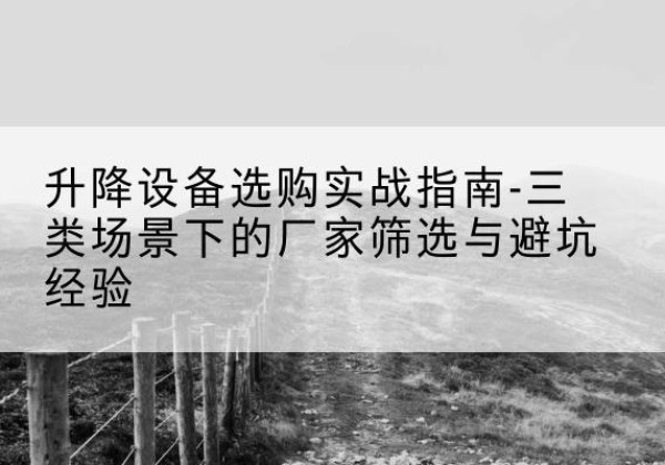 龙游移动式升降机厂家推荐-升降设备选购实战指南-三类场景下的厂家筛选与避坑经验