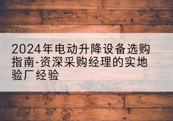 龙游电动剪叉升降平台厂家-2024年电动升降设备选购指南-资深采购经理的实地验厂经验