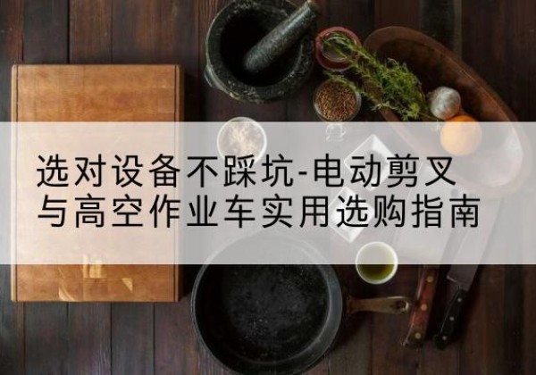 龙游电动剪叉升降平台怎么选-选对设备不踩坑-电动剪叉与高空作业车实用选购指南