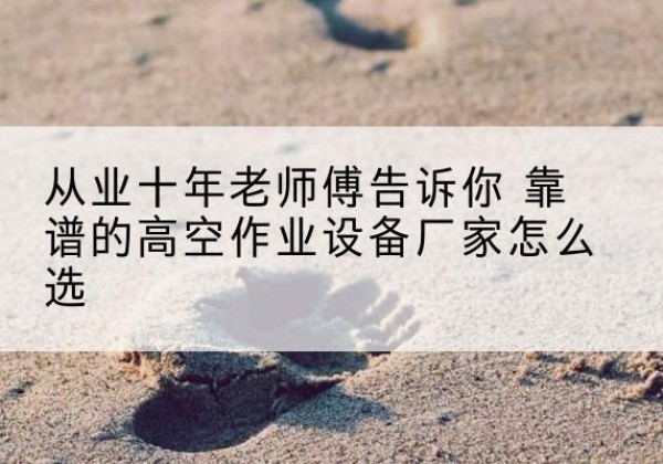 龙游高空作业升降机厂家推荐-从业十年老师傅告诉你 靠谱的高空作业设备厂家怎么选