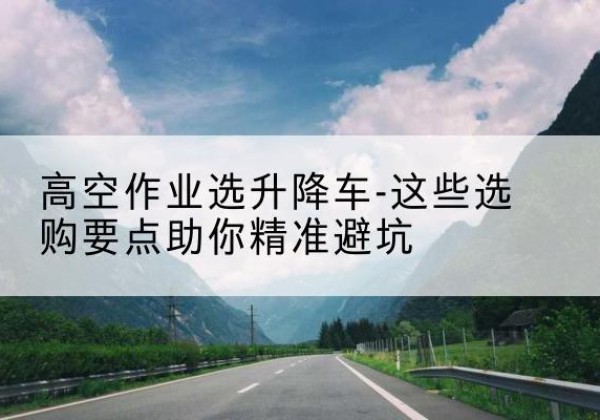 龙游升降车厂家-高空作业选升降车-这些选购要点助你*避坑
