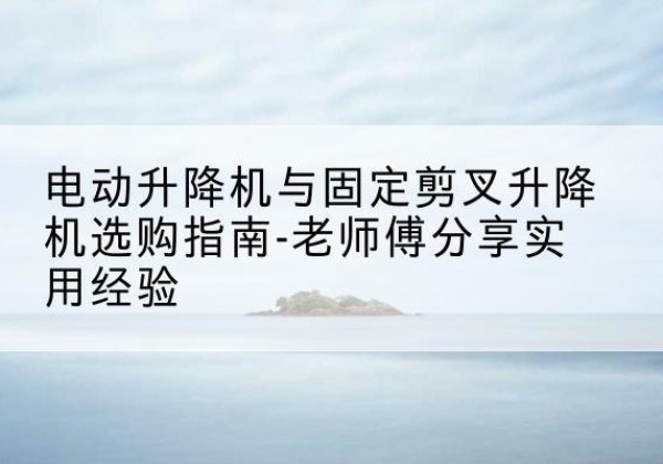龙游电动升降机怎么选-电动升降机与固定剪叉升降机选购指南-老师傅分享实用经验