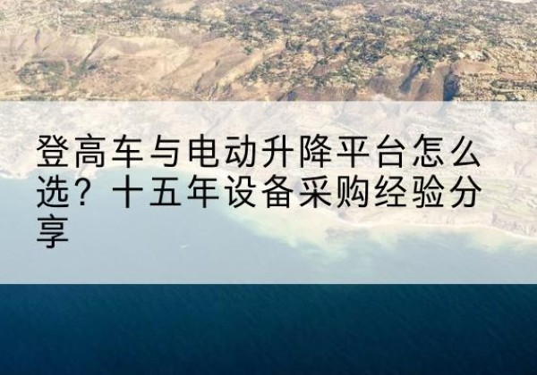 龙游登高车厂家厂家-登高车与电动升降平台怎么选？十五年设备采购经验分享