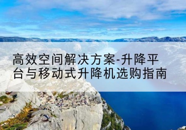 龙游升降平台厂家-*空间解决方案-升降平台与移动式升降机选购指南