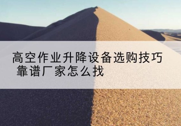 龙游电动升降平台厂家推荐-高空作业升降设备选购技巧 靠谱厂家怎么找