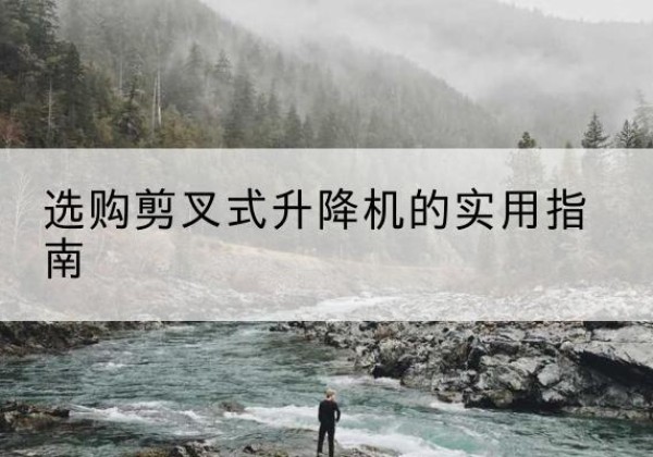 龙游剪叉式升降机怎么选-选购剪叉式升降机的实用指南
