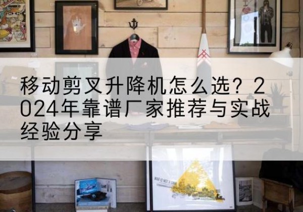 龙游升降平台厂家推荐-移动剪叉升降机怎么选？2024年靠谱厂家推荐与实战经验分享