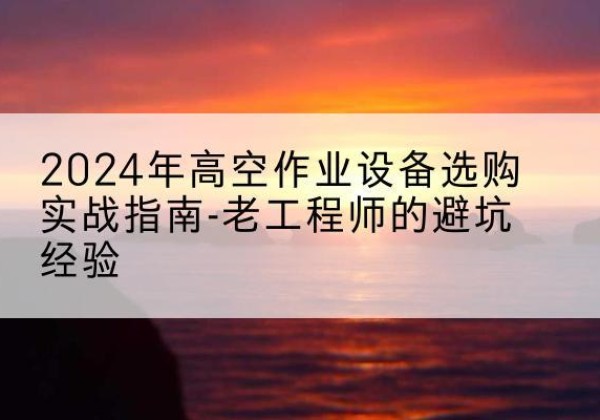 龙游高空作业升降机厂家推荐-2024年高空作业设备选购实战指南-老工程师的避坑经验