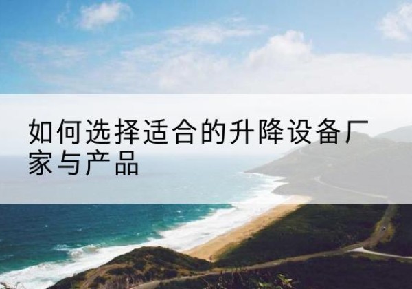 龙游电动升降平台厂家-如何选择适合的升降设备厂家与产品