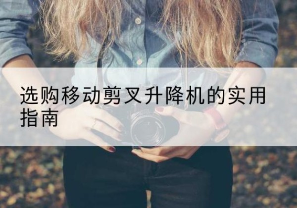 龙游移动剪叉升降机怎么选-选购移动剪叉升降机的实用指南